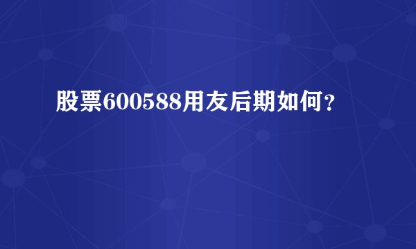 股票600588用友后期如何？ 