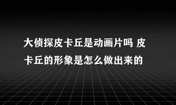 大侦探皮卡丘是动画片吗 皮卡丘的形象是怎么做出来的