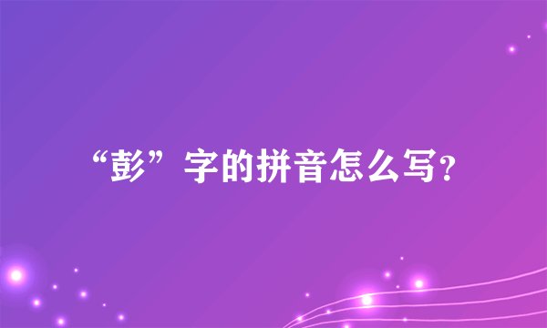 “彭”字的拼音怎么写？