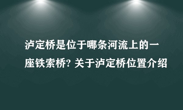 泸定桥是位于哪条河流上的一座铁索桥? 关于泸定桥位置介绍