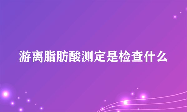游离脂肪酸测定是检查什么