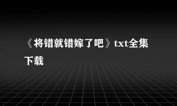 《将错就错嫁了吧》txt全集下载