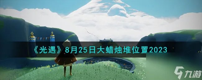光遇8.25大蜡烛堆在哪-8月25日大蜡烛堆在哪里2023