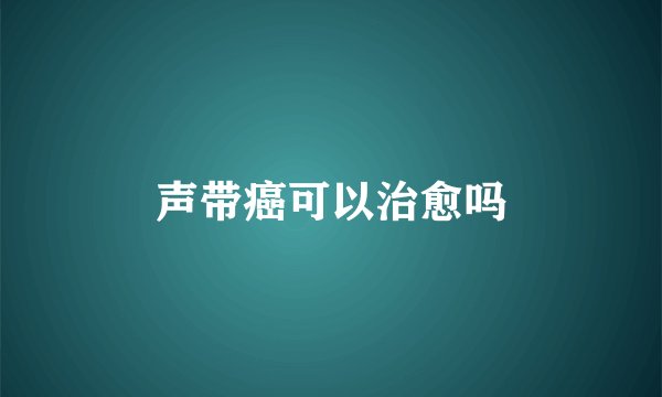 声带癌可以治愈吗