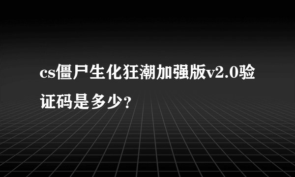 cs僵尸生化狂潮加强版v2.0验证码是多少？