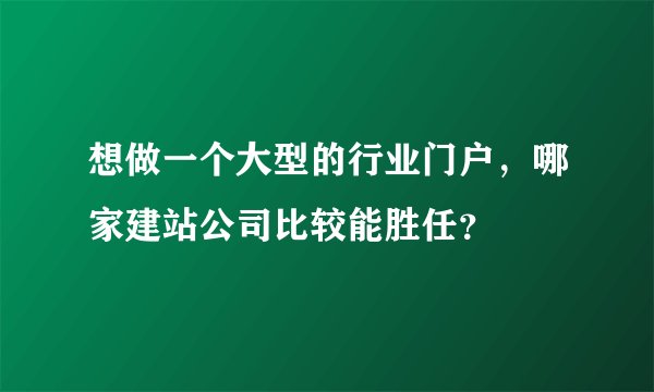 想做一个大型的行业门户,哪家建站公司比较能胜任?