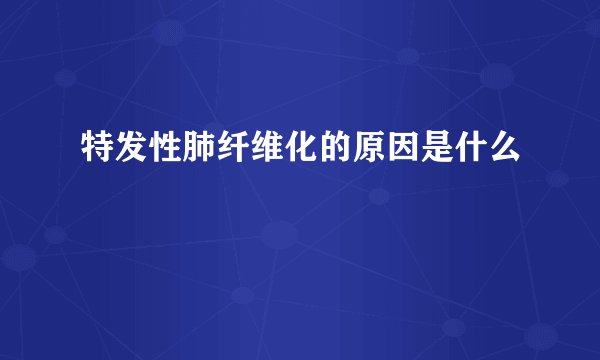 特发性肺纤维化的原因是什么