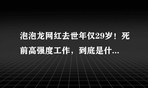 泡泡龙网红去世年仅29岁！死前高强度工作，到底是什么原因？
