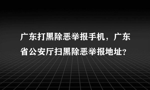广东打黑除恶举报手机，广东省公安厅扫黑除恶举报地址？