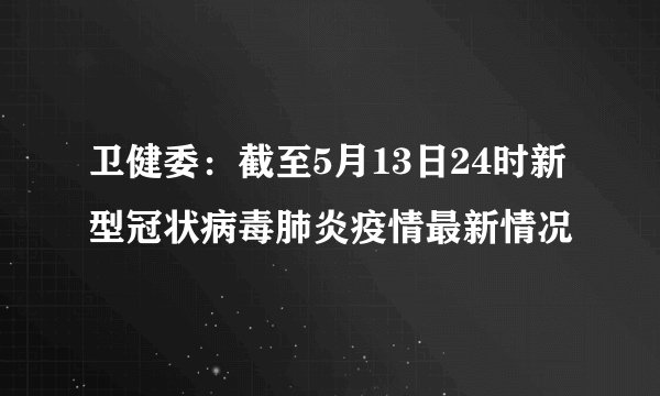 卫健委:截至5月13日24时新型冠状病毒肺炎疫情最新情况
