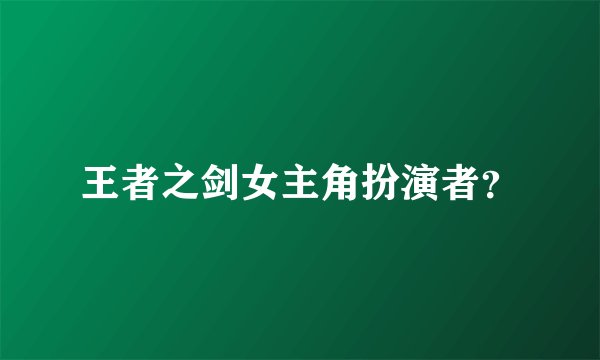 王者之剑女主角扮演者？