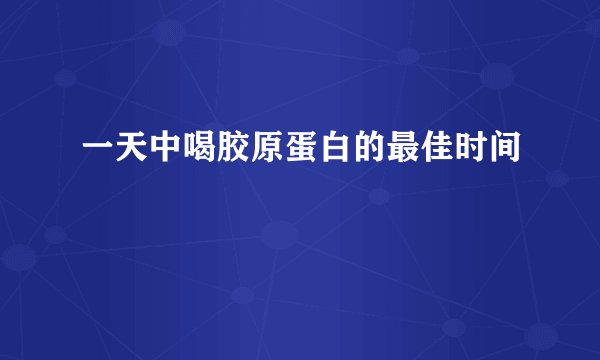 一天中喝胶原蛋白的最佳时间