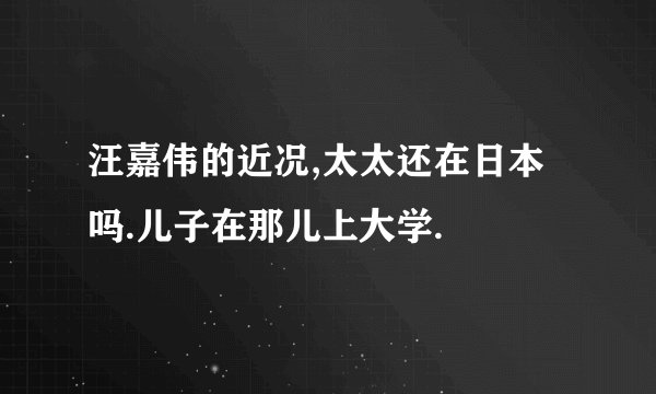 汪嘉伟的近况,太太还在日本吗.儿子在那儿上大学.
