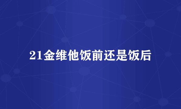 21金维他饭前还是饭后