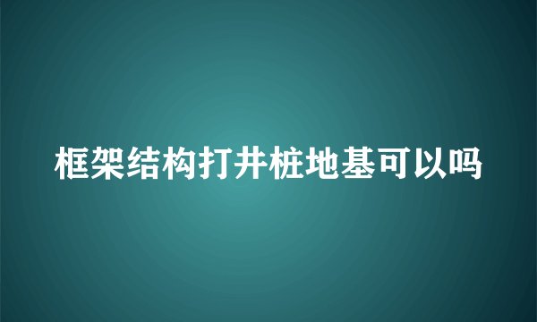 框架结构打井桩地基可以吗