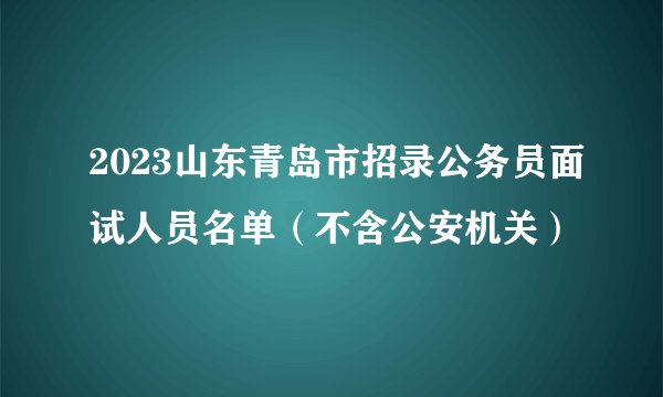 2023山东青岛市招录公务员面试人员名单（不含公安机关）