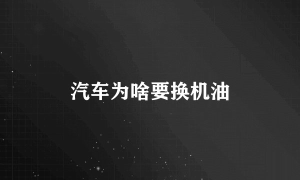 汽车为啥要换机油