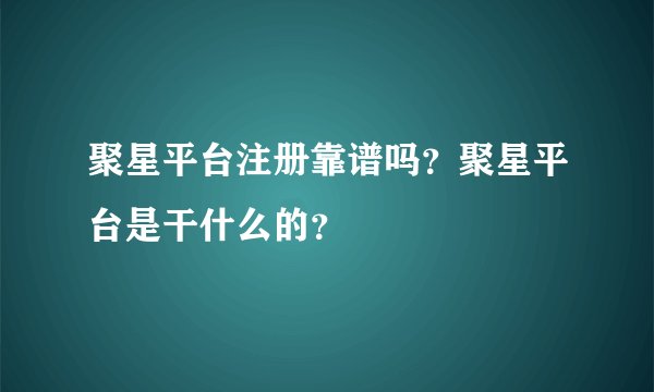 聚星平台注册靠谱吗？聚星平台是干什么的？
