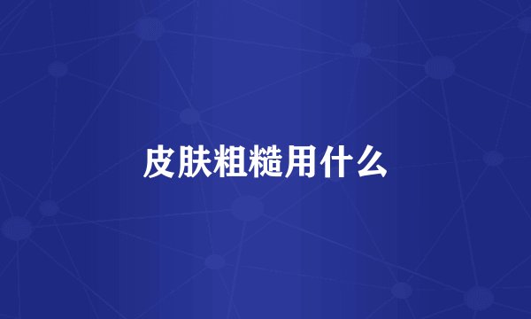 皮肤粗糙用什么