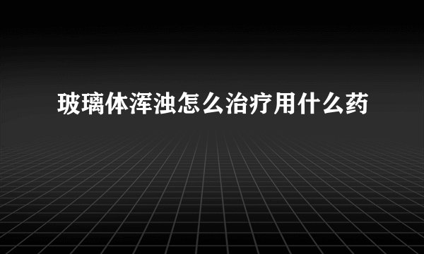 玻璃体浑浊怎么治疗用什么药