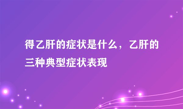得乙肝的症状是什么，乙肝的三种典型症状表现