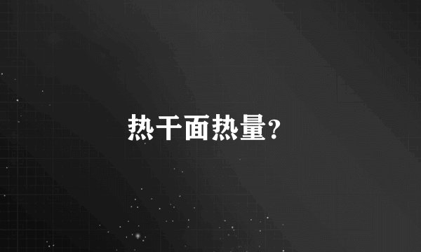热干面热量？