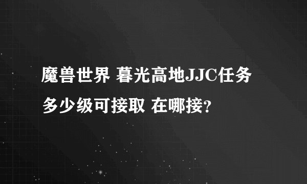魔兽世界 暮光高地JJC任务 多少级可接取 在哪接？