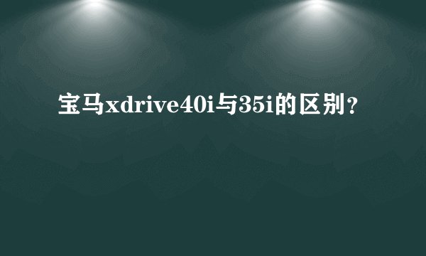 宝马xdrive40i与35i的区别?