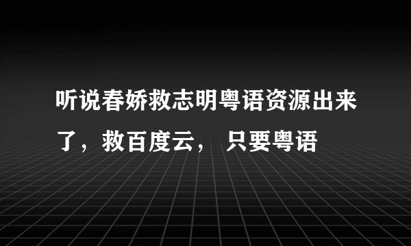听说春娇救志明粤语资源出来了，救百度云， 只要粤语