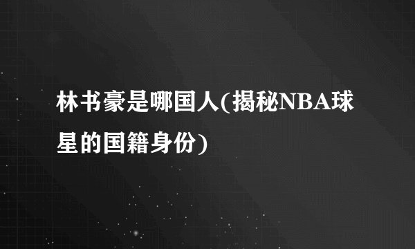 林书豪是哪国人(揭秘NBA球星的国籍身份)