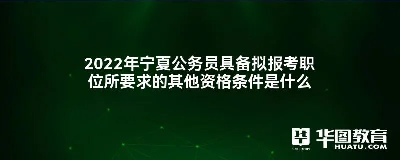 2022年宁夏公务员具备拟报考职位所要求的其他资格条件是什么
