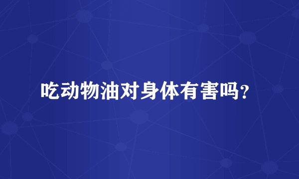 吃动物油对身体有害吗？
