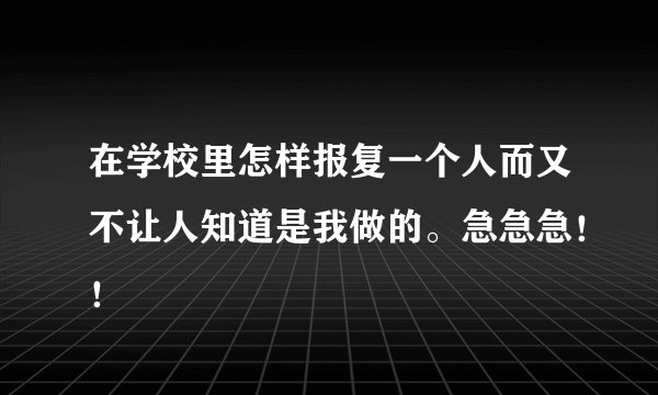 在学校里怎样报复一个人而又不让人知道是我做的。急急急！！