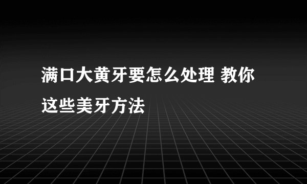 满口大黄牙要怎么处理 教你这些美牙方法