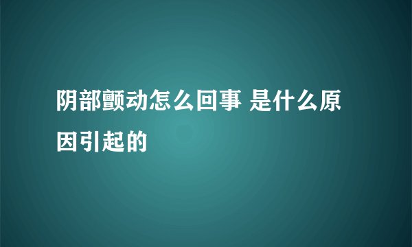 阴部颤动怎么回事 是什么原因引起的