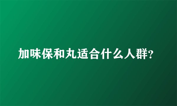 加味保和丸适合什么人群？