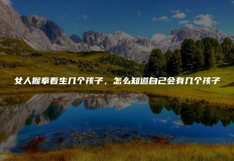 女人握拳看生几个孩子,怎么知道自己会有几个孩子