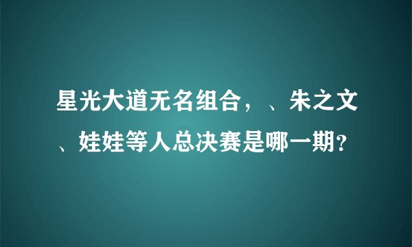 星光大道无名组合，、朱之文、娃娃等人总决赛是哪一期？