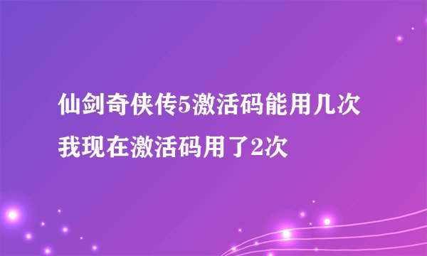 仙剑奇侠传5激活码能用几次 我现在激活码用了2次