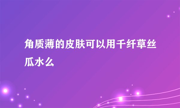 角质薄的皮肤可以用千纤草丝瓜水么