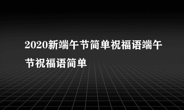 2020新端午节简单祝福语端午节祝福语简单
