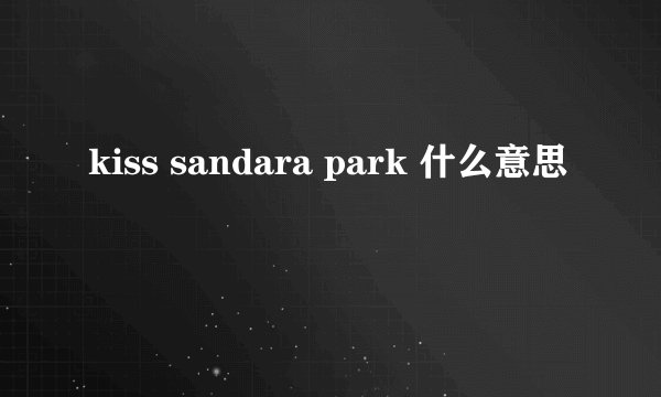 kiss sandara park 什么意思
