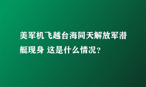 美军机飞越台海同天解放军潜艇现身 这是什么情况？