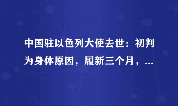 中国驻以色列大使去世：初判为身体原因，履新三个月，曾发文批驳蓬佩奥涉华言论