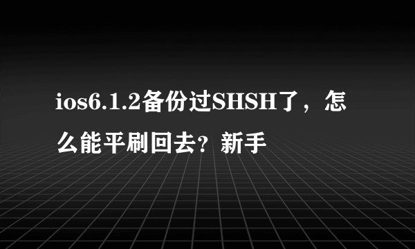 ios6.1.2备份过SHSH了，怎么能平刷回去？新手