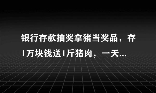 银行存款抽奖拿猪当奖品，存1万块钱送1斤猪肉，一天发出千余份