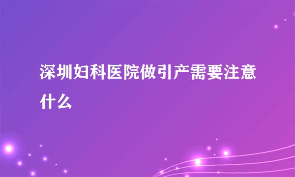 深圳妇科医院做引产需要注意什么