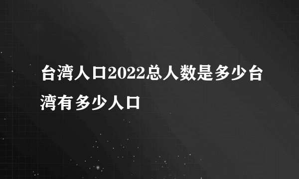 台湾人口2022总人数是多少台湾有多少人口