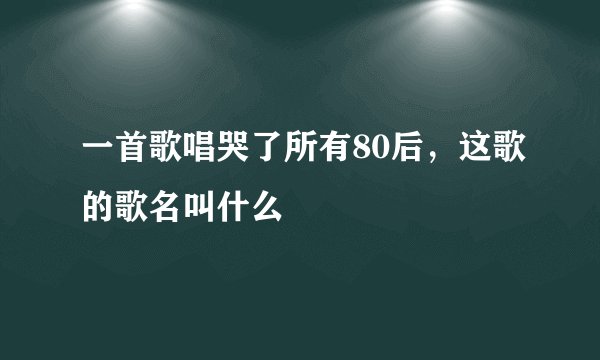 一首歌唱哭了所有80后，这歌的歌名叫什么