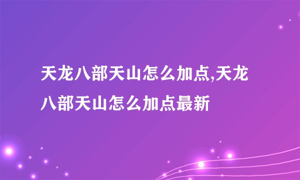 天龙八部天山怎么加点,天龙八部天山怎么加点最新